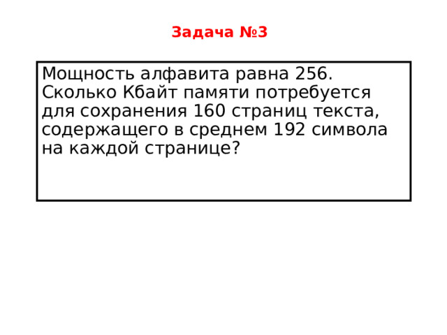 Задача №3  Мощность алфавита равна 256. Сколько Кбайт памяти потребуется для сохранения 160 страниц текста, содержащего в среднем 192 символа на каждой странице? 
