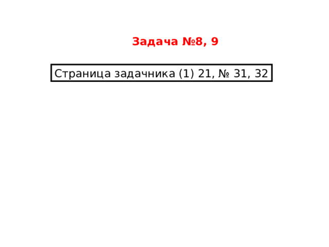Задача №8, 9 Страница задачника (1) 21, № 31, 32 
