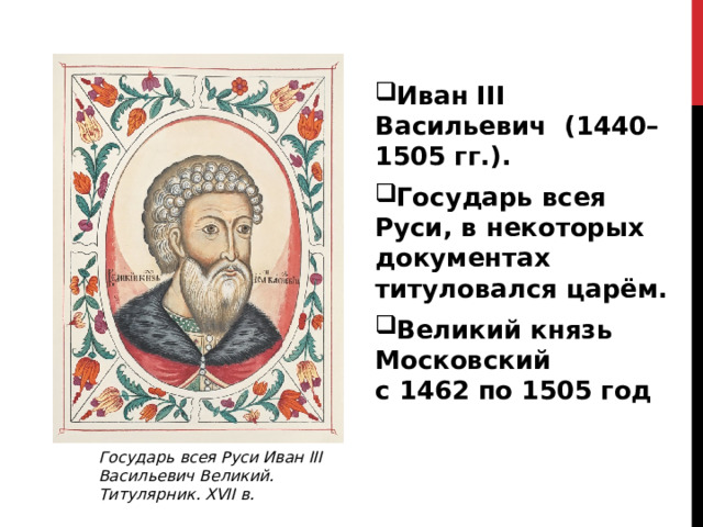 Иван III Васильевич  (1440–1505 гг.). Государь всея Руси, в некоторых документах титуловался царём. Великий князь Московский с 1462 по 1505 год  Государь всея Руси Иван III  Васильевич Великий.  Титулярник. XVII в. 