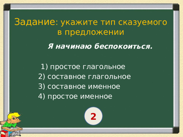 Задание : укажите тип сказуемого в предложении  Я начинаю беспокоиться.   1) простое глагольное  2) составное глагольное  3) составное именное  4) простое именное 2 