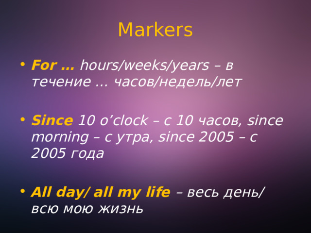 Markers For … hours/weeks/years – в течение … часов/недель/лет  Since  10 o’clock – с 10 часов, since morning – с утра, since 2005 – с 2005 года  All day/ all my life – весь день/ всю мою жизнь 