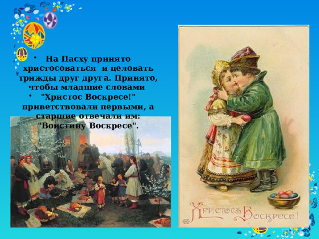 На Пасху принято христосоваться и целовать трижды друг друга. Принято, чтобы младшие словами 