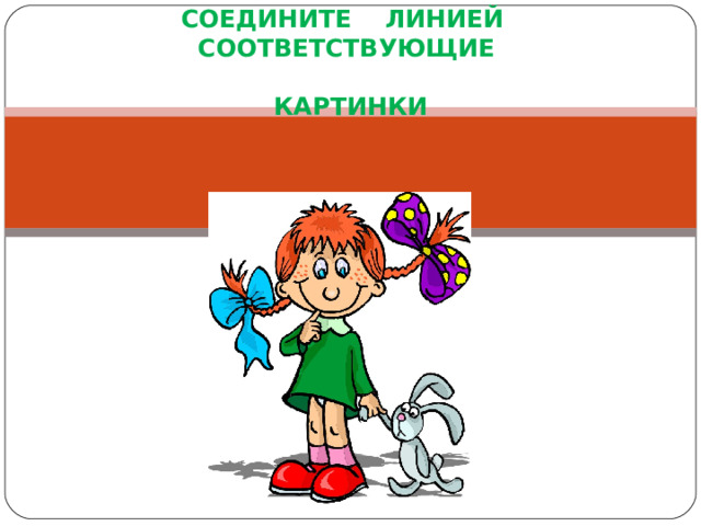 СОЕДИНИТЕ ЛИНИЕЙ СООТВЕТСТВУЮЩИЕ   КАРТИНКИ 