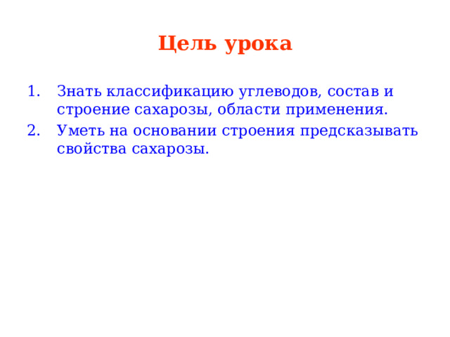 Цель урока Знать классификацию углеводов, состав и строение сахарозы, области применения. Уметь на основании строения предсказывать свойства сахарозы. 