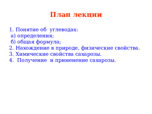 План лекции 1. Понятие об углеводах:  а) определения;  б) общая формула; 2. Нахождение в природе, физические свойства. 3. Химические свойства сахарозы. 4. Получение и применение сахарозы. 