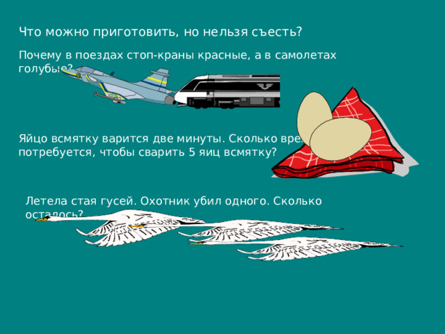 Что можно приготовить, но нельзя съесть? Почему в поездах стоп-краны красные, а в самолетах голубые? Яйцо всмятку варится две минуты. Сколько времени потребуется, чтобы сварить 5 яиц всмятку? Летела стая гусей. Охотник убил одного. Сколько осталось? 