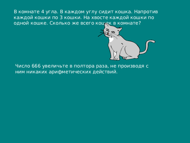 В комнате 4 угла. В каждом углу сидит кошка. Напротив каждой кошки по 3 кошки. На хвосте каждой кошки по одной кошке. Сколько же всего кошек в комнате? Число 666 увеличьте в полтора раза, не производя с ним никаких арифметических действий. 