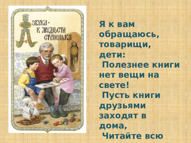 Я к вам обращаюсь, товарищи, дети:  Полезнее книги нет вещи на свете!  Пусть книги друзьями заходят в дома,  Читайте всю жизнь, набирайтесь ума!   (С. Михалков)