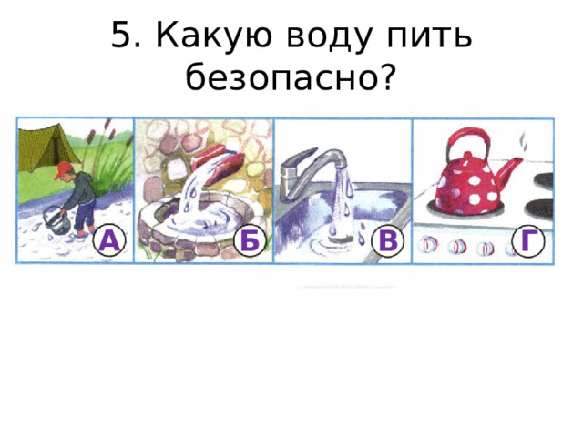 5. Какую воду пить безопасно? В Б А Г 