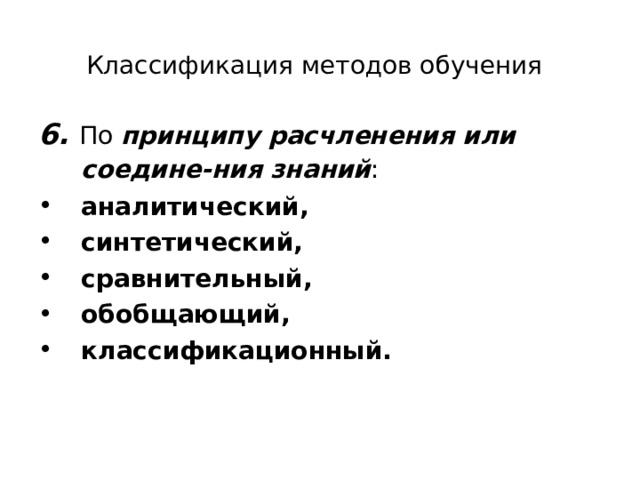Классификация методов обучения  6. По принципу расчленения или соедине-ния знаний :  аналитический, синтетический, сравнительный, обобщающий, классификационный.     