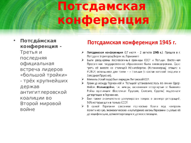 Потсдамская конференция Потсда́мская конференция - Третья и последняя официальная встреча лидеров «большой тройки» - трёх крупнейших держав антигитлеровской коалиции во Второй мировой войне 