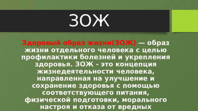 ЗОЖ Здоровый образ жизни(ЗОЖ) — образ жизни отдельного человека с целью профилактики болезней и укрепления здоровья. ЗОЖ - это концепция жизнедеятельности человека, направленная на улучшение и сохранение здоровья с помощью соответствующего питания, физической подготовки, морального настроя и отказа от вредных привычек. 