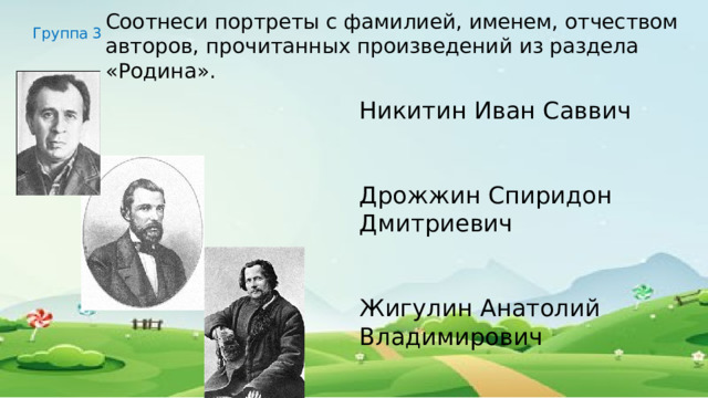 Соотнеси портреты с фамилией, именем, отчеством авторов, прочитанных произведений из раздела «Родина». Группа 3 Никитин Иван Саввич Дрожжин Спиридон Дмитриевич Жигулин Анатолий Владимирович 