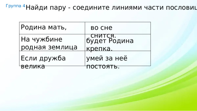 Группа 4 Найди пару - соедините линиями части пословиц. Родина мать,  1.ать, - мать, во сне снится. На чужбине родная землица будет Родина крепка. Если дружба велика умей за неё постоять. 