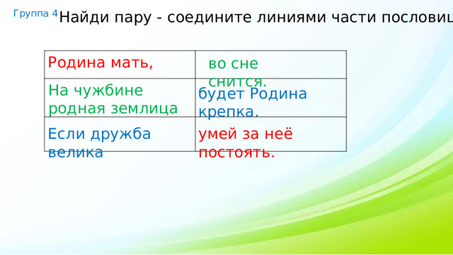 Группа 4 Найди пару - соедините линиями части пословиц. Родина мать,  1.ать, - мать, во сне снится. На чужбине родная землица будет Родина крепка. Если дружба велика умей за неё постоять. 