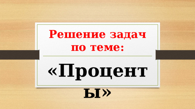 Решение задач  по теме: «Проценты» 