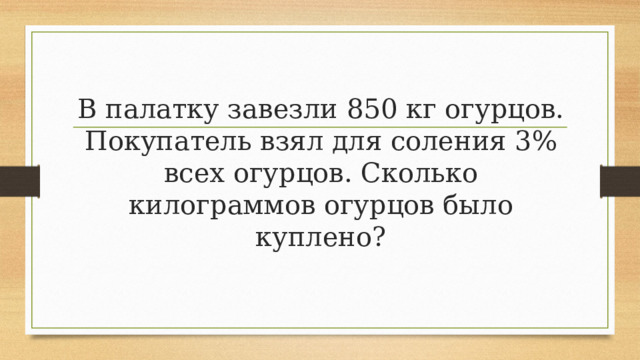 В палатку завезли 850 кг огурцов. Покупатель взял для соления 3% всех огурцов. Сколько килограммов огурцов было куплено? 