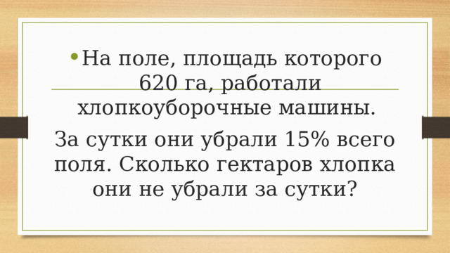 На поле, площадь которого 620 га, работали хлопкоуборочные машины. За сутки они убрали 15% всего поля. Сколько гектаров хлопка они не убрали за сутки? 