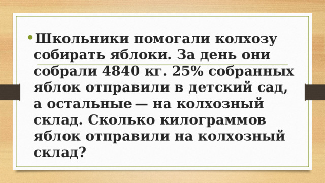 Школьники помогали колхозу собирать яблоки. За день они собрали 4840 кг. 25% собранных яблок отправили в детский сад, а остальные — на колхозный склад. Сколько килограммов яблок отправили на колхозный склад? 
