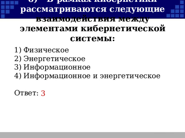 б)  В рамках кибернетики рассматриваются следующие взаимодействия между элементами кибернетической системы: 1)  Физическое 2)  Энергетическое 3)  Информационное 4)  Информационное и энергетическое Ответ: 3  