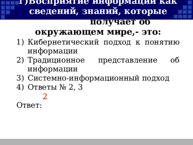 г)  Восприятие информации как сведений, знаний, которые человек получает об окружающем мире,- это: 1)  Кибернетический подход к понятию информации 2)  Традиционное представление об информации 3)  Системно-информационный подход 4)  Ответы № 2, 3 Ответ: 2  
