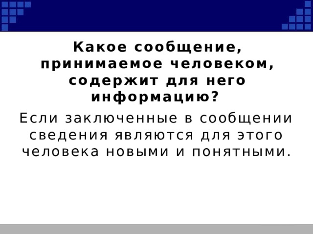 Какое сообщение, принимаемое человеком, содержит для него информацию? Если заключенные в сообщении сведения являются для этого человека новыми и понятными. 