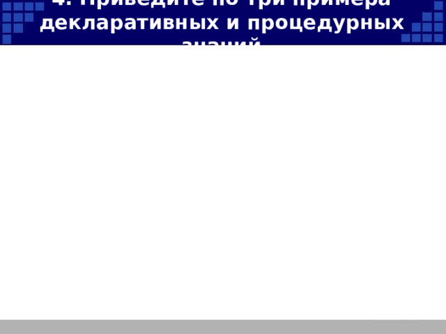 4. Приведите по три примера декларативных и процедурных знаний 