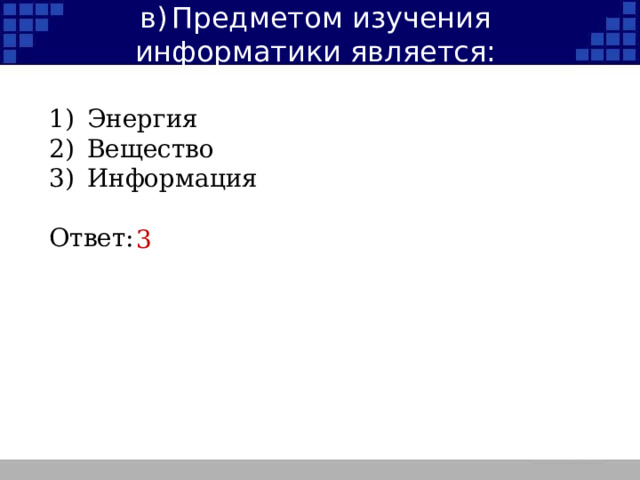 в)  Предметом изучения информатики является: 1)  Энергия 2)  Вещество Информация Ответ: 3  