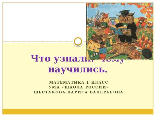 Что узнали. Чему научились. Математика 1 класс УМК «Школа России» Шестакова Лариса Валерьевна  