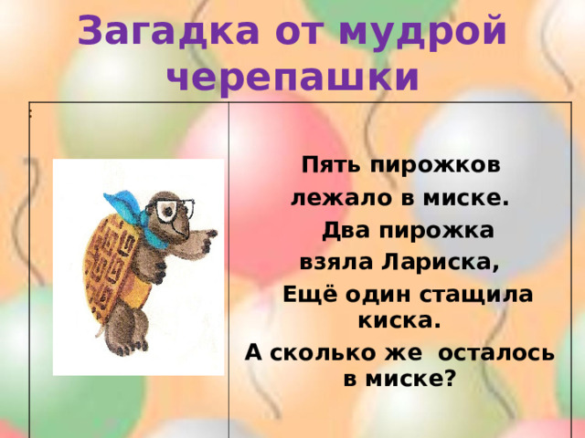 Загадка от мудрой черепашки :  Пять пирожков лежало в миске.  Два пирожка взяла Лариска,  Ещё один стащила киска. А сколько же осталось в миске? 
