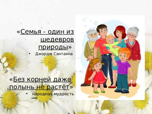 « Семья - один из шедевров природы » Джордж Сантаяна « Без корней даже полынь не растёт » народная мудрость  
