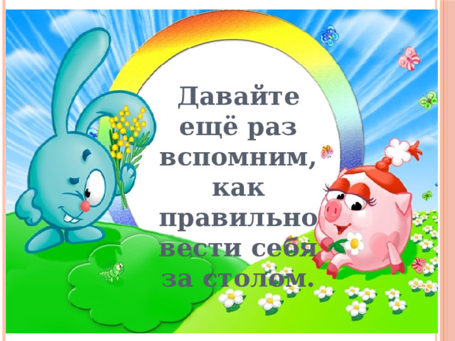 Давайте ещё раз вспомним, как правильно вести себя за столом. 