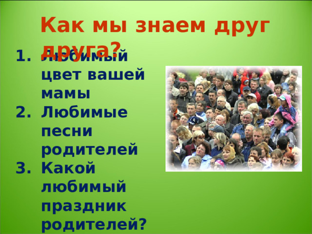 Как мы знаем друг друга? Любимый цвет вашей мамы Любимые песни родителей Какой любимый праздник родителей? О чём мечтает ваша мама, папа? 