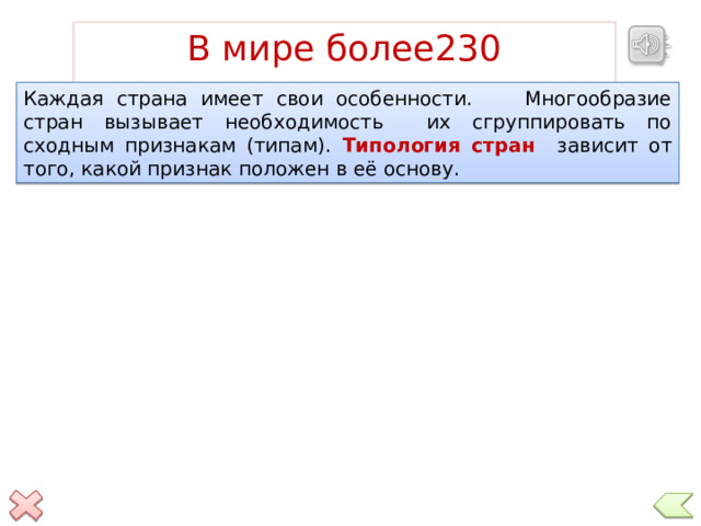В мире более230 государств Каждая страна имеет свои особенности. Многообразие стран вызывает необходимость их сгруппировать по сходным признакам (типам). Типология стран зависит от того, какой признак положен в её основу. Щелкнув по верхнему прямоугольнику, можно прослушать определение государства  