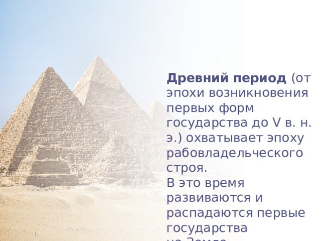 Древний период (от эпохи возникновения первых форм государства до V в. н. э.) охватывает эпоху рабовладельческого строя. В это время развиваются и распадаются первые государства на Земле. 