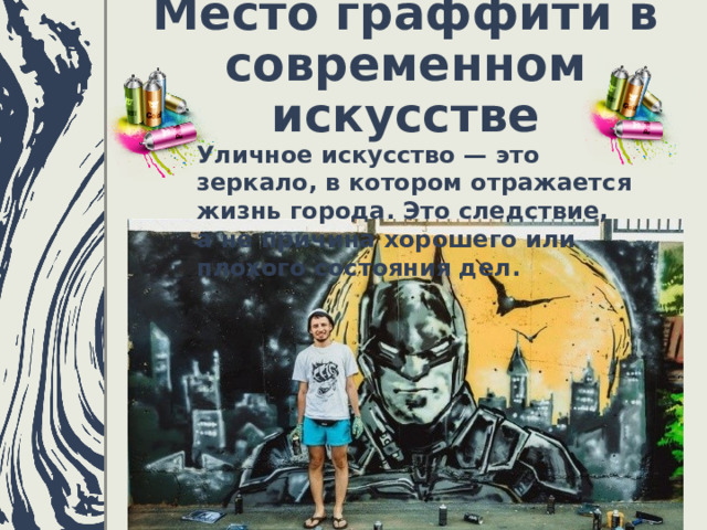 Место граффити в современном искусстве   Уличное искусство — это зеркало, в котором отражается жизнь города. Это следствие, а не причина хорошего или плохого состояния дел.  
