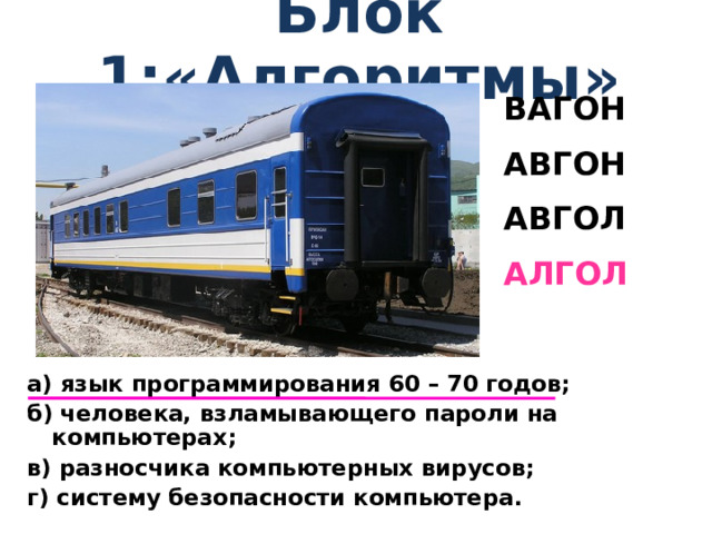 Блок 1:« Алгоритмы » ВАГОН АВГОН АВГОЛ АЛГОЛ а) язык программирования 60 – 70 годов; б) человека, взламывающего пароли на компьютерах; в) разносчика компьютерных вирусов; г) систему безопасности компьютера.