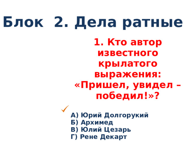 Блок 2. Дела ратные 1. Кто автор известного крылатого выражения: «Пришел, увидел – победил!»?  А) Юрий Долгорукий Б) Архимед В) Юлий Цезарь Г) Рене Декарт