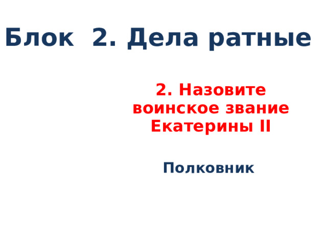 Блок 2. Дела ратные 2. Назовите воинское звание Екатерины II  Полковник