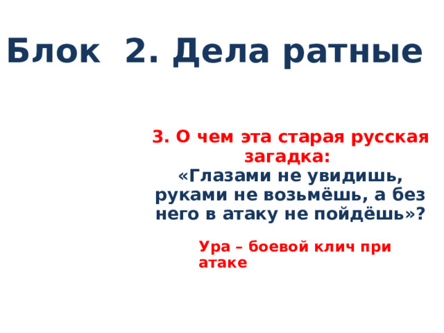 Блок 2. Дела ратные 3. О чем эта старая русская загадка: «Глазами не увидишь, руками не возьмёшь, а без него в атаку не пойдёшь»?  Ура – боевой клич при атаке