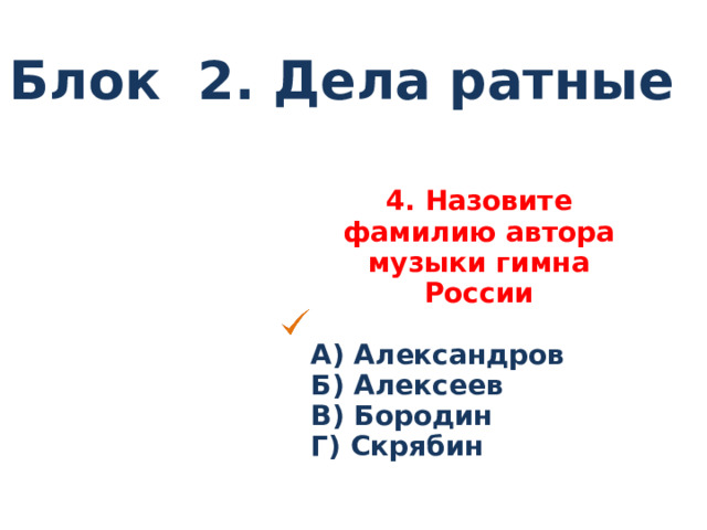 Блок 2. Дела ратные 4. Назовите фамилию автора музыки гимна России  А) Александров Б) Алексеев В) Бородин Г) Скрябин