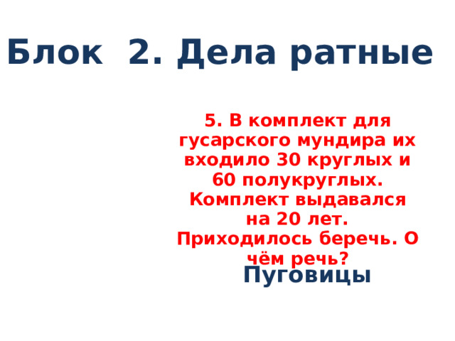 Блок 2. Дела ратные 5. В комплект для гусарского мундира их входило 30 круглых и 60 полукруглых. Комплект выдавался на 20 лет. Приходилось беречь. О чём речь?  Пуговицы