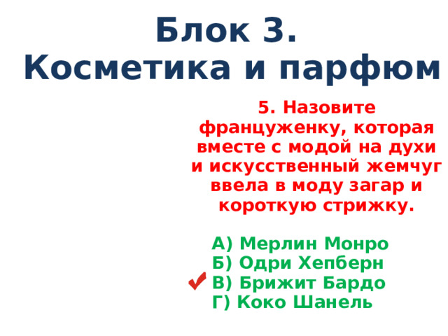 Блок 3. Косметика и парфюм 5 . Назовите француженку, которая вместе с модой на духи и искусственный жемчуг ввела в моду загар и короткую стрижку.   А) Мерлин Монро  Б) Одри Хепберн  В) Брижит Бардо  Г) Коко Шанель