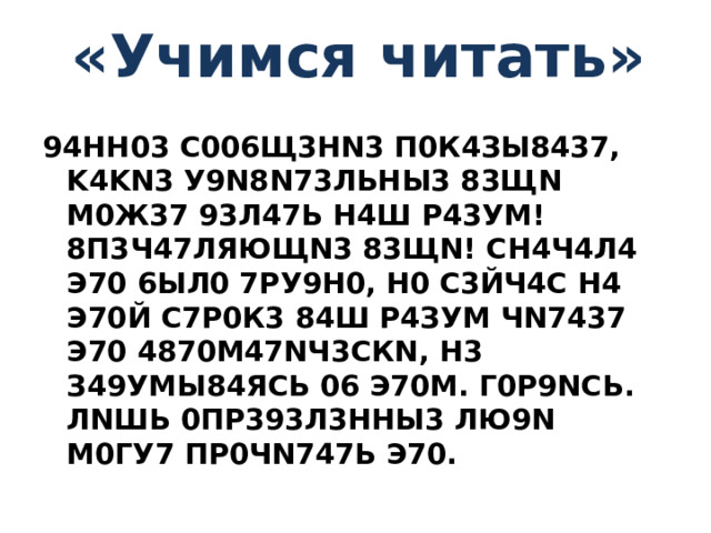 « Учимся читать » 94НН03 С006Щ3НN3 П0К4ЗЫ8437, K4KN3 У9N8N73ЛЬНЫ3 83ЩN М0Ж37 93Л47Ь Н4Ш Р43УМ! 8П3Ч47ЛЯЮЩN3 83ЩN! СН4Ч4Л4 Э70 6ЫЛ0 7РУ9Н0, Н0 С3ЙЧ4С Н4 Э70Й С7Р0К3 84Ш Р4ЗУМ ЧN7437 Э70 4870М47NЧ3СКN, Н3 З49УМЫ84ЯСЬ 06 Э70М. Г0Р9NСЬ. ЛNШЬ 0ПР393Л3ННЫ3 ЛЮ9N М0ГУ7 ПР0ЧN747Ь Э70.