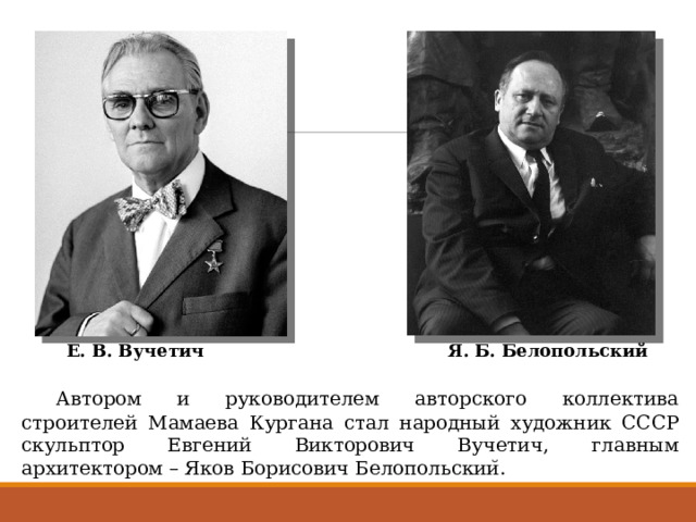 Е. В. Вучетич Я. Б. Белопольский  Автором и руководителем авторского коллектива строителей Мамаева Кургана стал народный художник СССР скульптор Евгений Викторович Вучетич, главным архитектором – Яков Борисович Белопольскии ̆ . 