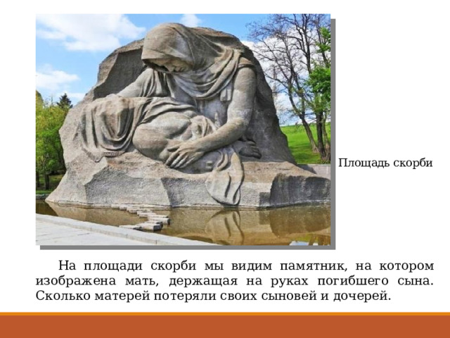Площадь скорби  На площади скорби мы видим памятник, на котором изображена мать, держащая на руках погибшего сына. Сколько матерей потеряли своих сыновей и дочерей. 