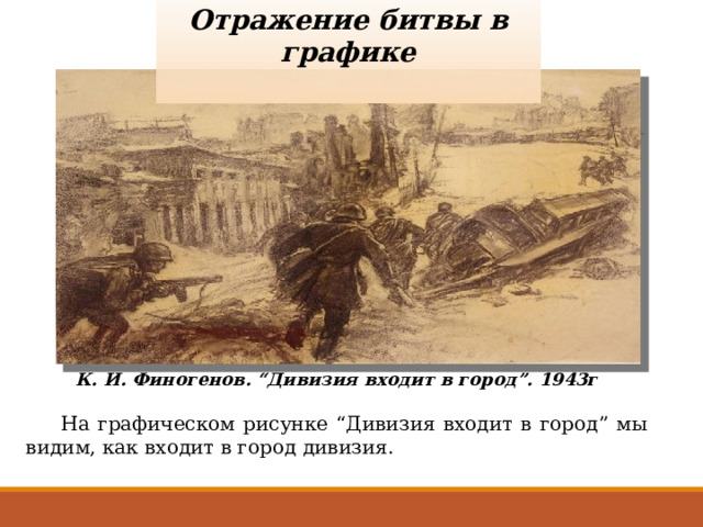  Отражение битвы в графике К. И. Финогенов. “Дивизия входит в город”. 1943г  На графическом рисунке “Дивизия входит в город” мы видим, как входит в город дивизия. 