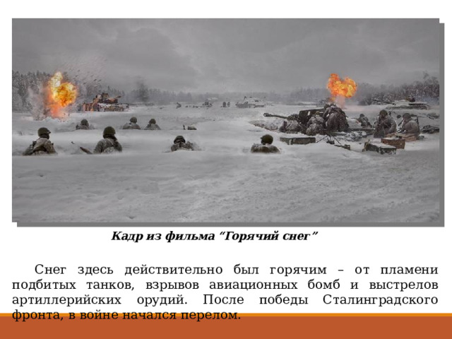 Кадр из фильма “Горячий снег”  Снег здесь действительно был горячим – от пламени подбитых танков, взрывов авиационных бомб и выстрелов артиллерийских орудий. После победы Сталинградского фронта, в войне начался перелом. 