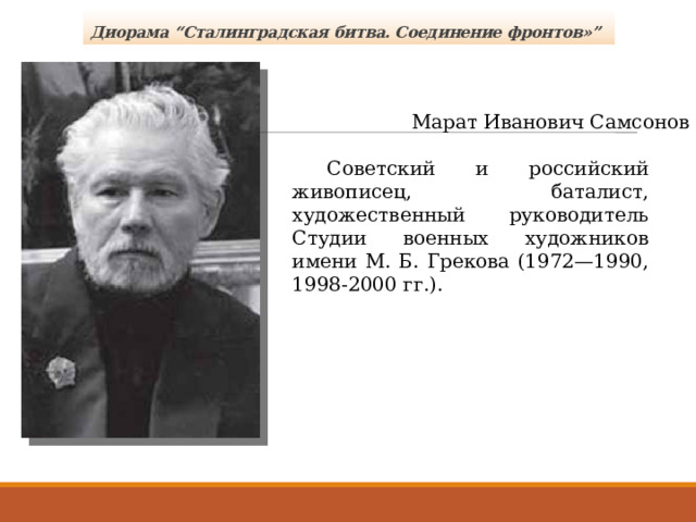 Диорама “Сталинградская битва. Соединение фронтов»” Марат Иванович Самсонов  Советский и российский живописец, баталист, художественный руководитель Студии военных художников имени М. Б. Грекова (1972—1990, 1998-2000 гг.). 