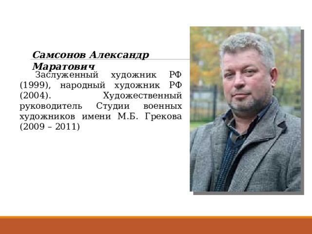 Самсонов Александр Маратович  Заслуженный художник РФ (1999), народный художник РФ (2004). Художественный руководитель Студии военных художников имени М.Б. Грекова (2009 – 2011) 
